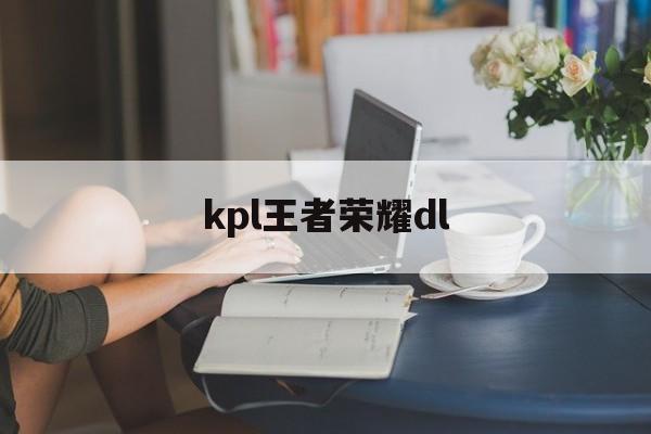 kpl王者荣耀dl（kpl王者荣耀第三轮何时开始）