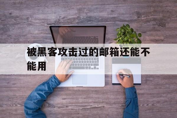 被黑客攻击过的邮箱还能不能用（邮箱被黑客了怎么办）