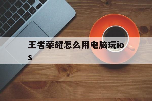 王者荣耀怎么用电脑玩ios（王者荣耀怎么用电脑玩ios区）