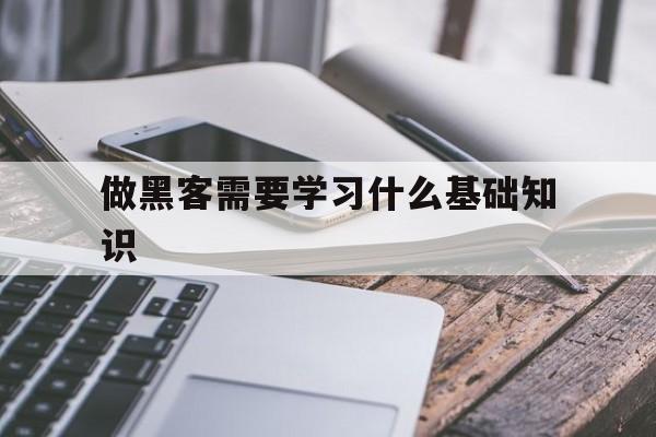 做黑客需要学习什么基础知识（要做黑客需要学什么）