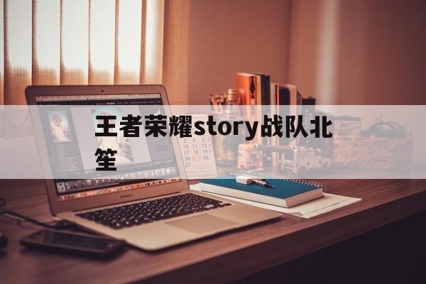 王者荣耀story战队北笙（王者荣耀北笙成名之战）