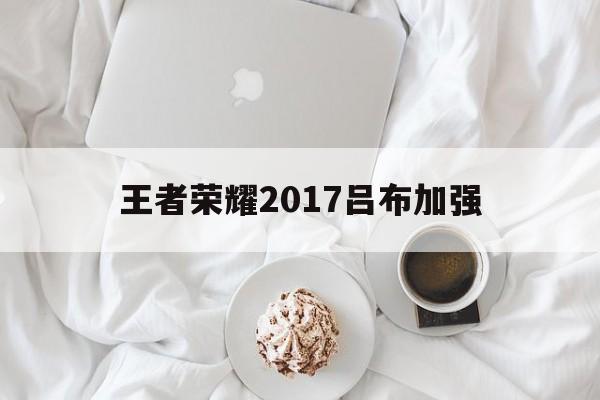 王者荣耀2017吕布加强（王者荣耀吕布现在强度）