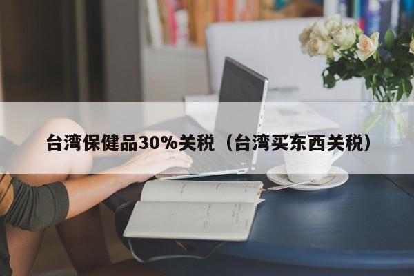 台湾保健品30%关税（台湾买东西关税）