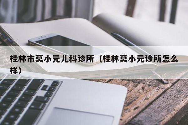 桂林市莫小元儿科诊所（桂林莫小元诊所怎么样）