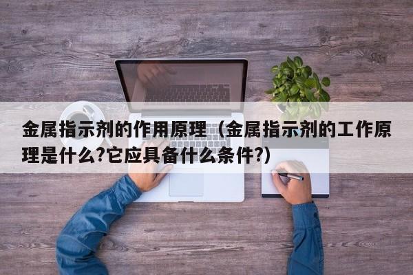 金属指示剂的作用原理（金属指示剂的工作原理是什么?它应具备什么条件?）