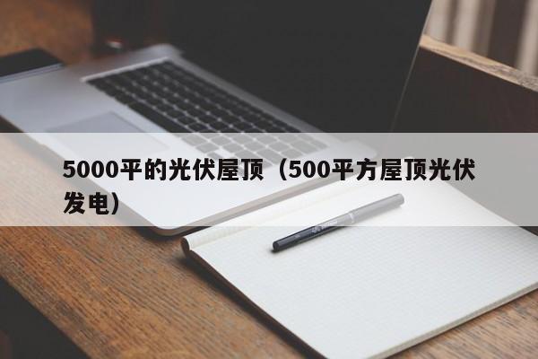 5000平的光伏屋顶（500平方屋顶光伏发电）