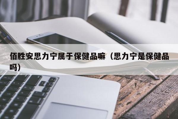 佰胜安思力宁属于保健品嘛（思力宁是保健品吗）