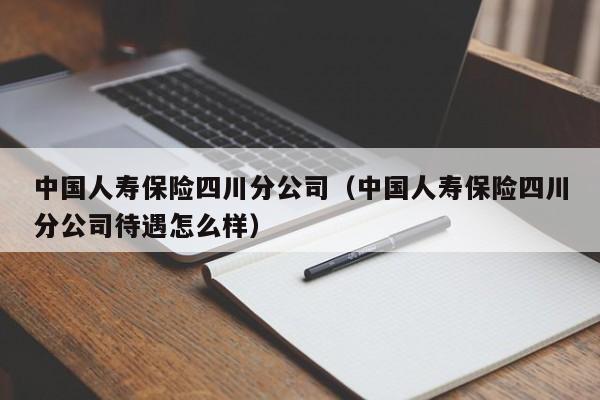 中国人寿保险四川分公司（中国人寿保险四川分公司待遇怎么样）