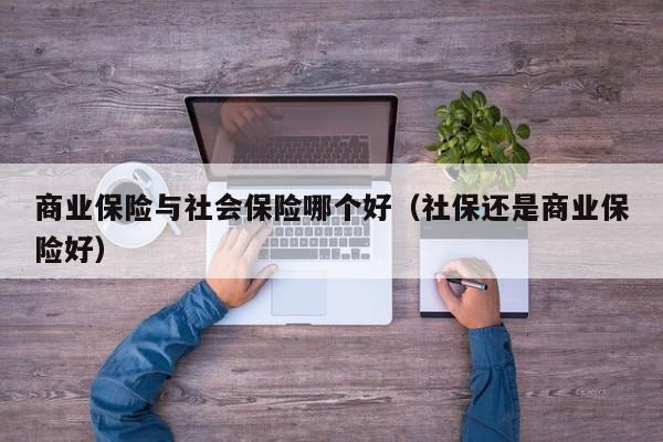 商业保险与社会保险哪个好（社保还是商业保险好）