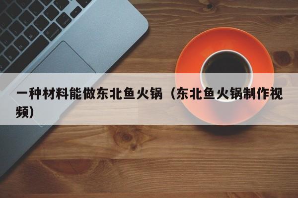 一种材料能做东北鱼火锅（东北鱼火锅制作视频）