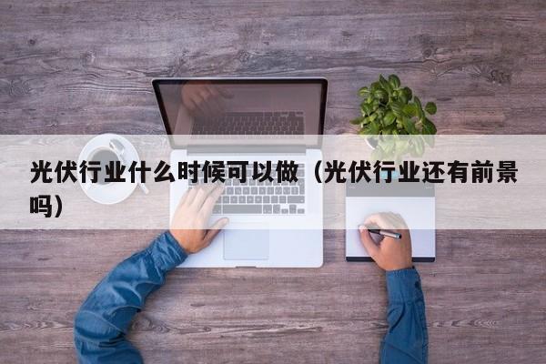 光伏行业什么时候可以做（光伏行业还有前景吗）