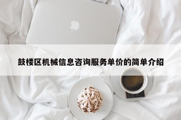 鼓楼区机械信息咨询服务单价的简单介绍