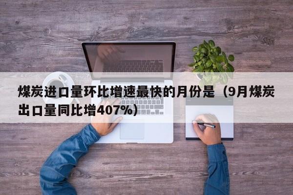 煤炭进口量环比增速最快的月份是（9月煤炭出口量同比增407%）