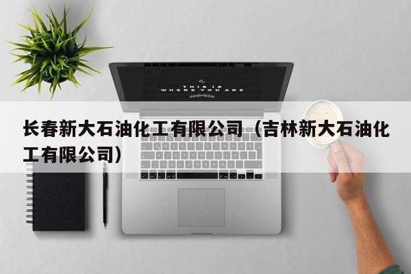 长春新大石油化工有限公司（吉林新大石油化工有限公司）