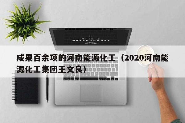 成果百余项的河南能源化工（2020河南能源化工集团王文良）