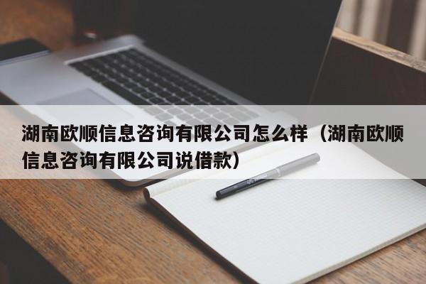 湖南欧顺信息咨询有限公司怎么样（湖南欧顺信息咨询有限公司说借款）