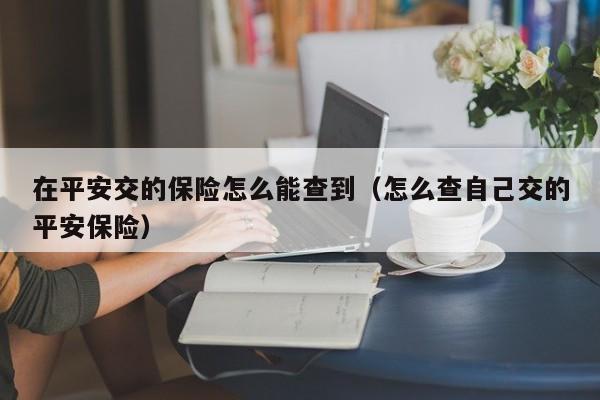 在平安交的保险怎么能查到（怎么查自己交的平安保险）