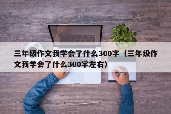 三年级作文我学会了什么300字（三年级作文我学会了什么300字左右）