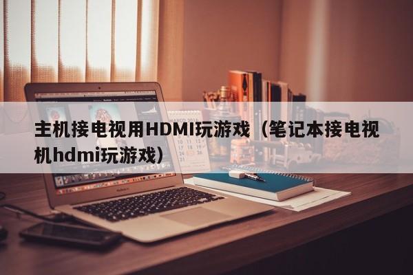 主机接电视用HDMI玩游戏（笔记本接电视机hdmi玩游戏）