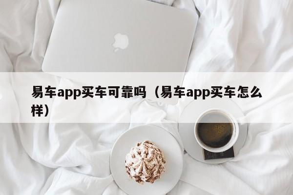 易车app买车可靠吗（易车app买车怎么样）