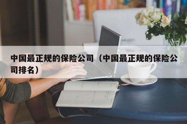 中国最正规的保险公司（中国最正规的保险公司排名）