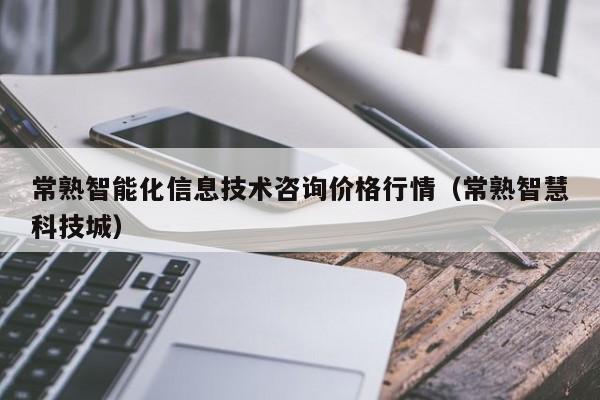 常熟智能化信息技术咨询价格行情（常熟智慧科技城）