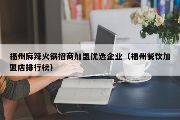 福州麻辣火锅招商加盟优选企业（福州餐饮加盟店排行榜）