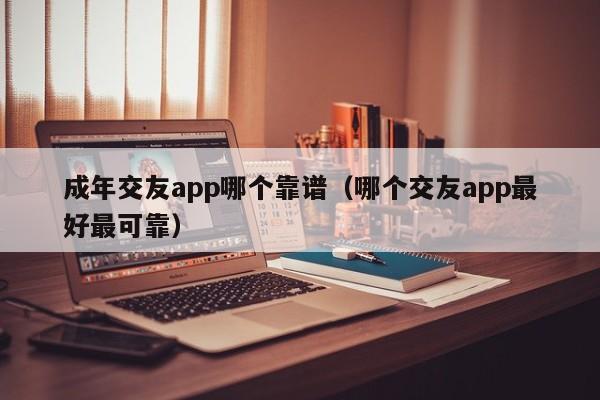 成年交友app哪个靠谱（哪个交友app最好最可靠）