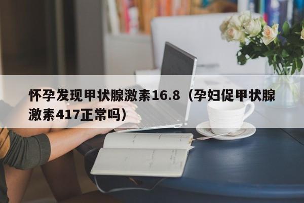 怀孕发现甲状腺激素16.8（孕妇促甲状腺激素417正常吗）