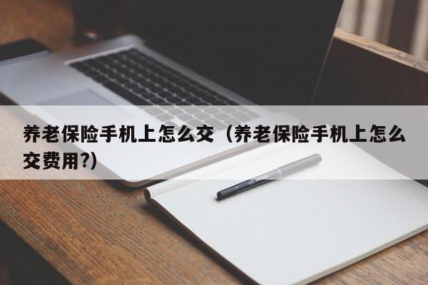 养老保险手机上怎么交（养老保险手机上怎么交费用?）