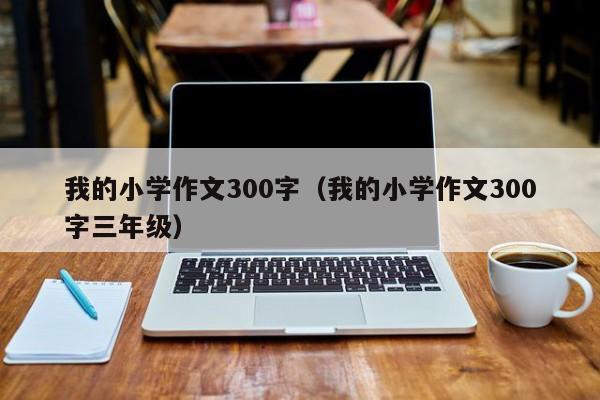 我的小学作文300字（我的小学作文300字三年级）