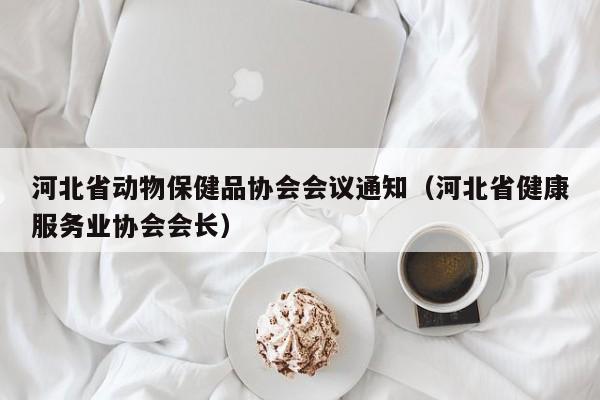 河北省动物保健品协会会议通知（河北省健康服务业协会会长）