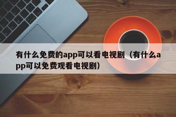 有什么免费的app可以看电视剧（有什么app可以免费观看电视剧）