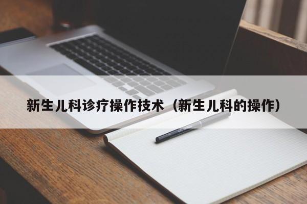 新生儿科诊疗操作技术（新生儿科的操作）