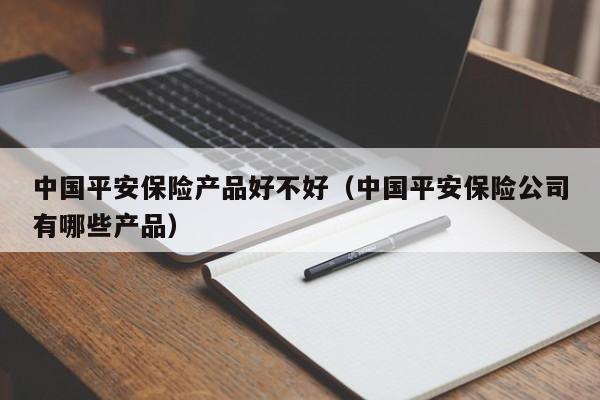 中国平安保险产品好不好（中国平安保险公司有哪些产品）