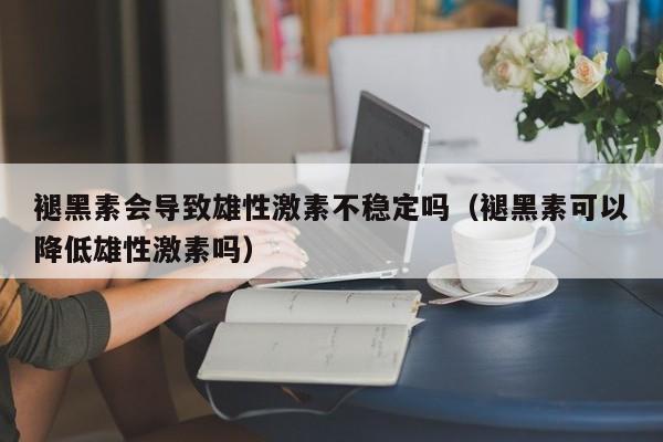 褪黑素会导致雄性激素不稳定吗（褪黑素可以降低雄性激素吗）