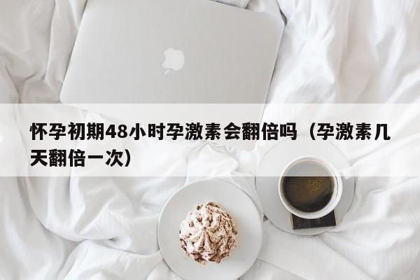 怀孕初期48小时孕激素会翻倍吗（孕激素几天翻倍一次）