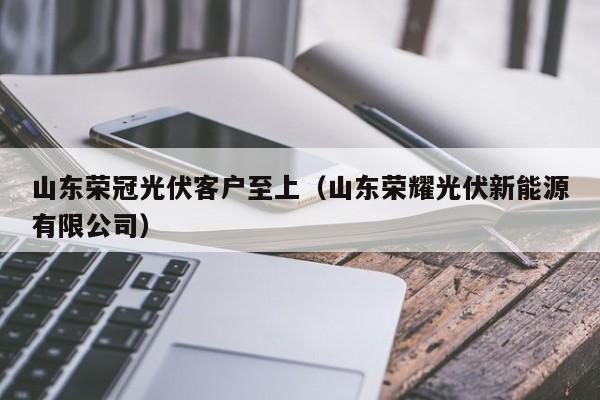 山东荣冠光伏客户至上（山东荣耀光伏新能源有限公司）