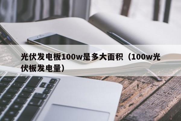 光伏发电板100w是多大面积（100w光伏板发电量）