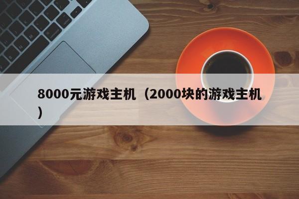 8000元游戏主机（2000块的游戏主机）