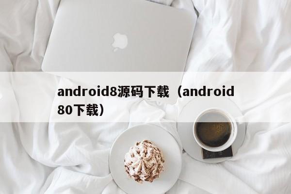 android8源码下载（android80下载）