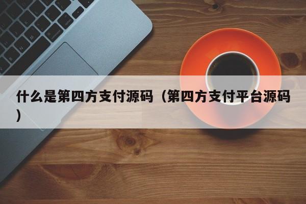 什么是第四方支付源码（第四方支付平台源码）