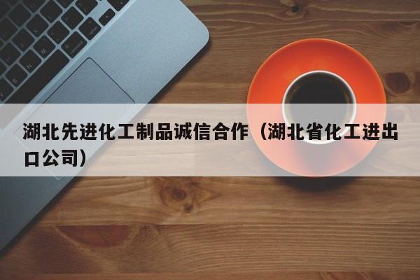 湖北先进化工制品诚信合作（湖北省化工进出口公司）