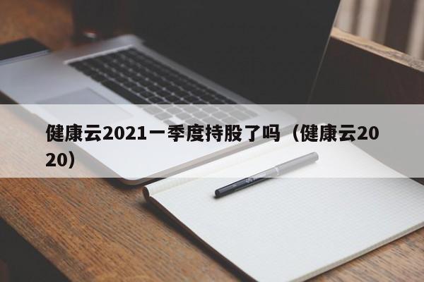 健康云2021一季度持股了吗（健康云2020）