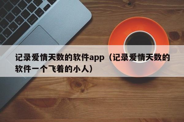 记录爱情天数的软件app（记录爱情天数的软件一个飞着的小人）