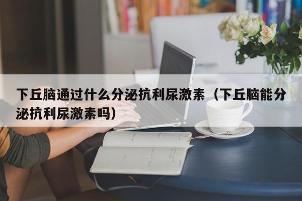 下丘脑通过什么分泌抗利尿激素（下丘脑能分泌抗利尿激素吗）