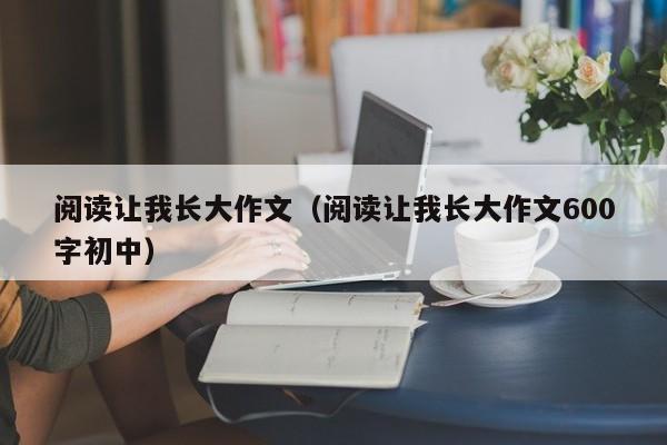 阅读让我长大作文（阅读让我长大作文600字初中）