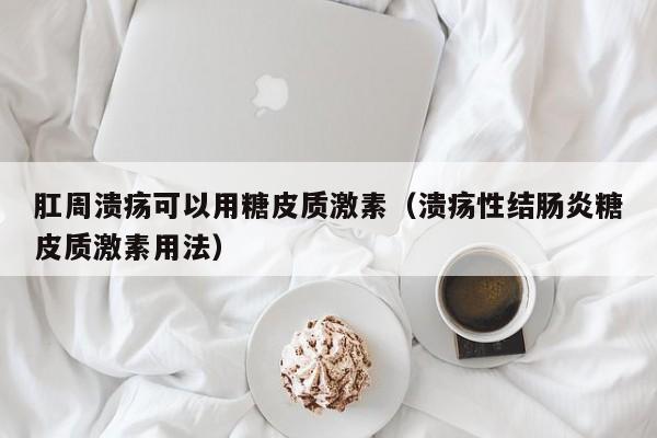 肛周溃疡可以用糖皮质激素（溃疡性结肠炎糖皮质激素用法）