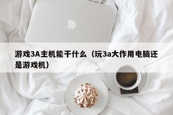 游戏3A主机能干什么（玩3a大作用电脑还是游戏机）