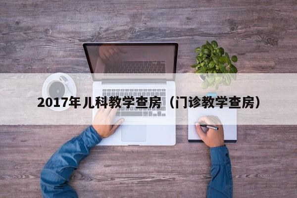 2017年儿科教学查房（门诊教学查房）